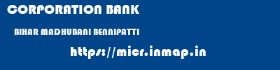 CORPORATION BANK  BIHAR MADHUBANI BENNIPATTI   micr code